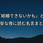 「結婚できないかも」と不安な夜に読む名言まとめ
