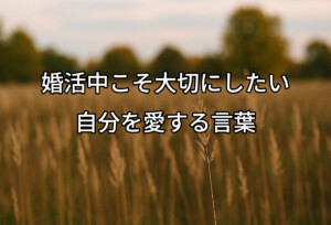 婚活中こそ大切にしたい、自分を愛する言葉